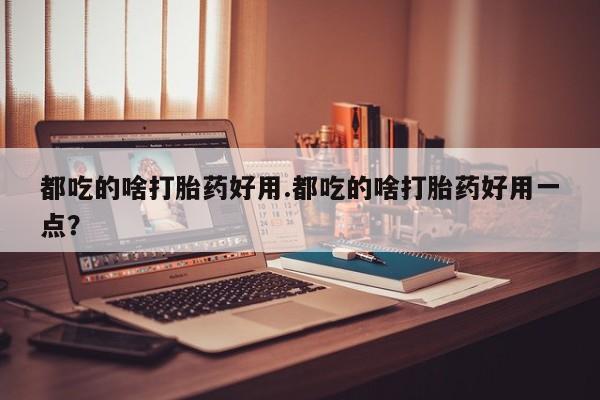 米非米索购买联系方式都吃的啥打胎药好用.都吃的啥打胎药好用一点？
