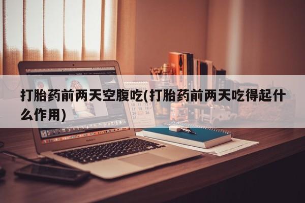 米非米索购买联系方式打胎药前两天空腹吃(打胎药前两天吃得起什么作用)