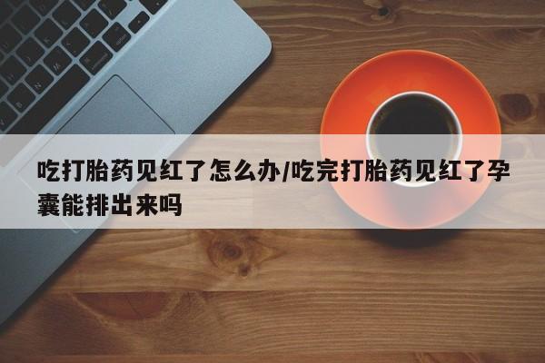 米非米索购买联系方式吃打胎药见红了怎么办/吃完打胎药见红了孕囊能排出来吗