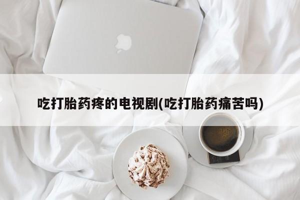 米非米索购买联系方式吃打胎药疼的电视剧(吃打胎药痛苦吗)