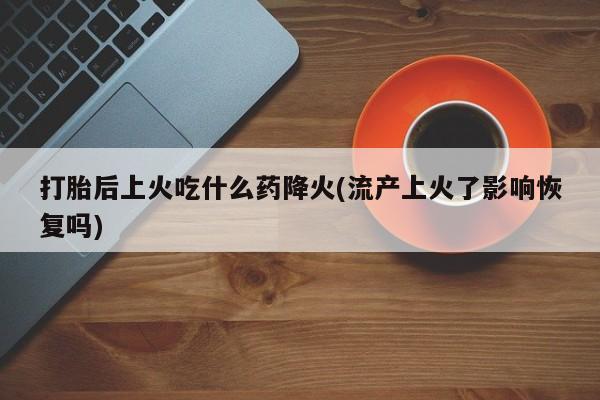 米非米索购买联系方式打胎后上火吃什么药降火(流产上火了影响恢复吗)