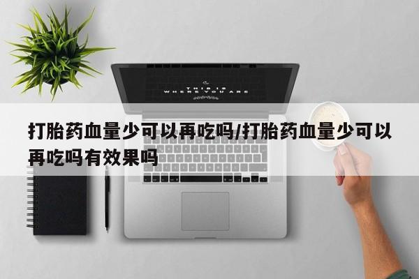 米非米索购买联系方式打胎药血量少可以再吃吗/打胎药血量少可以再吃吗有效果吗
