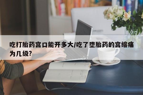 米非米索购买联系方式吃打胎药宫口能开多大/吃了堕胎药的宫缩痛为几级?