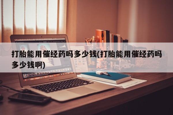 米非米索购买联系方式打胎能用催经药吗多少钱(打胎能用催经药吗多少钱啊)