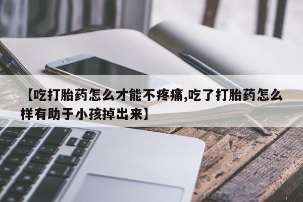 米非米索购买联系方式【吃打胎药怎么才能不疼痛,吃了打胎药怎么样有助于小孩掉出来】