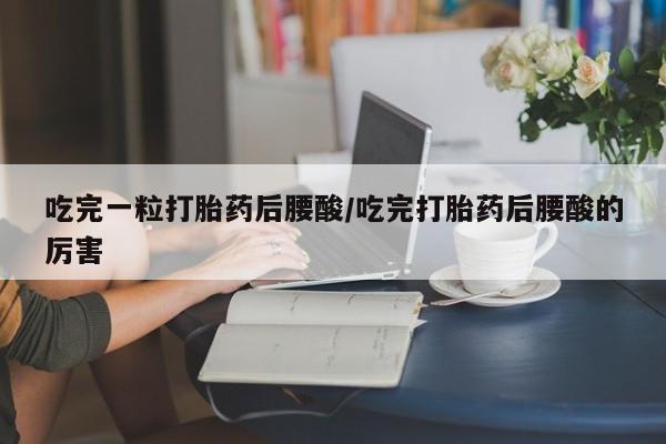 米非米索购买联系方式吃完一粒打胎药后腰酸/吃完打胎药后腰酸的厉害