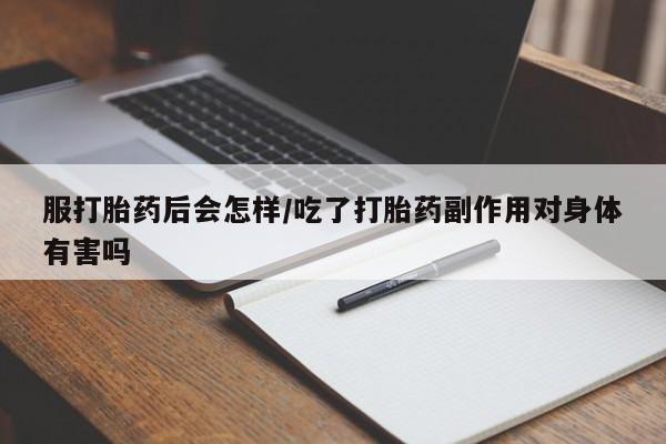 米非米索购买联系方式服打胎药后会怎样/吃了打胎药副作用对身体有害吗