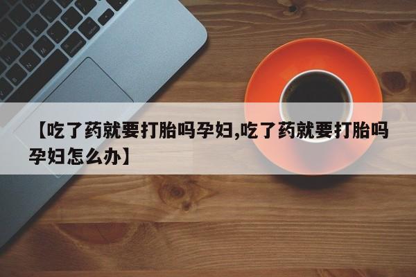 米非米索购买联系方式【吃了药就要打胎吗孕妇,吃了药就要打胎吗孕妇怎么办】
