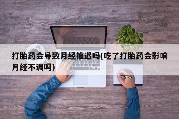 米非米索购买联系方式打胎药会导致月经推迟吗(吃了打胎药会影响月经不调吗)