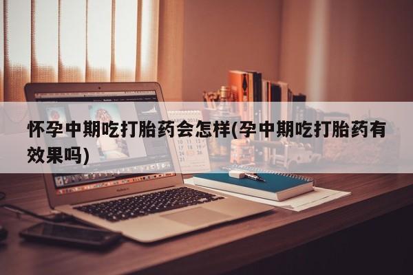 米非米索购买联系方式怀孕中期吃打胎药会怎样(孕中期吃打胎药有效果吗)