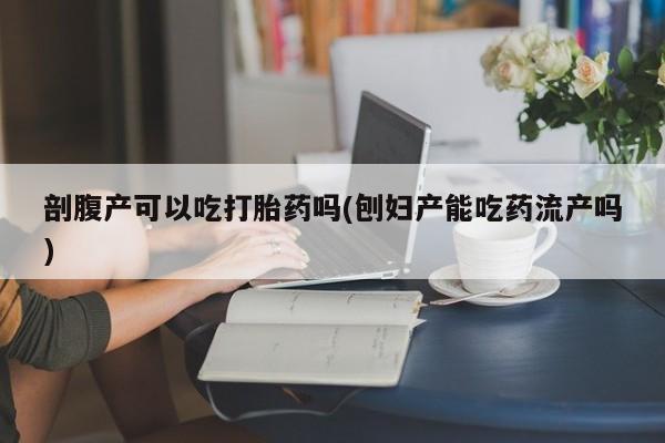 米非米索购买联系方式剖腹产可以吃打胎药吗(刨妇产能吃药流产吗)