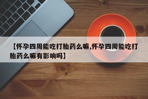 米非米索购买联系方式【怀孕四周能吃打胎药么嘛,怀孕四周能吃打胎药么嘛有影响吗】