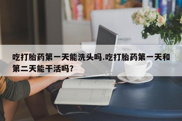 米非米索购买联系方式吃打胎药第一天能洗头吗.吃打胎药第一天和第二天能干活吗？