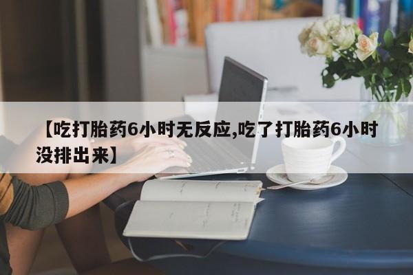 米非米索购买联系方式【吃打胎药6小时无反应,吃了打胎药6小时没排出来】