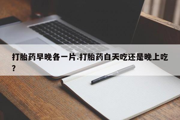 米非米索购买联系方式打胎药早晚各一片.打胎药白天吃还是晚上吃？