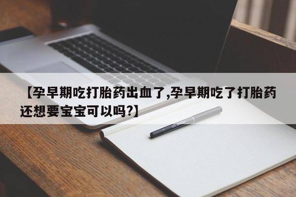 米非米索购买联系方式【孕早期吃打胎药出血了,孕早期吃了打胎药还想要宝宝可以吗?】