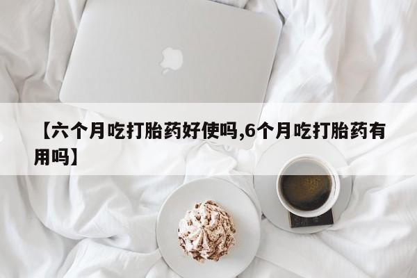 米非米索购买联系方式【六个月吃打胎药好使吗,6个月吃打胎药有用吗】