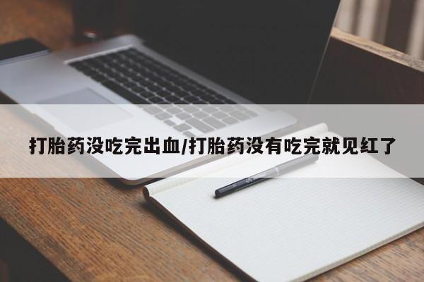 米非米索购买联系方式打胎药没吃完出血/打胎药没有吃完就见红了