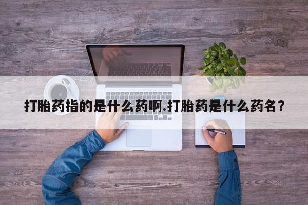 米非米索购买联系方式打胎药指的是什么药啊.打胎药是什么药名？