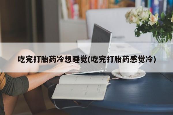 米非米索购买联系方式吃完打胎药冷想睡觉(吃完打胎药感觉冷)