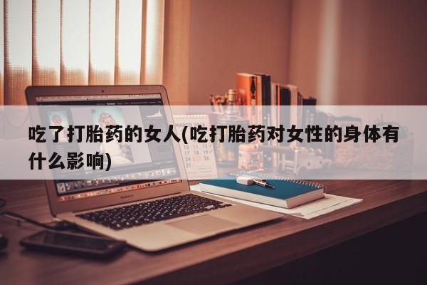 米非米索购买联系方式吃了打胎药的女人(吃打胎药对女性的身体有什么影响)