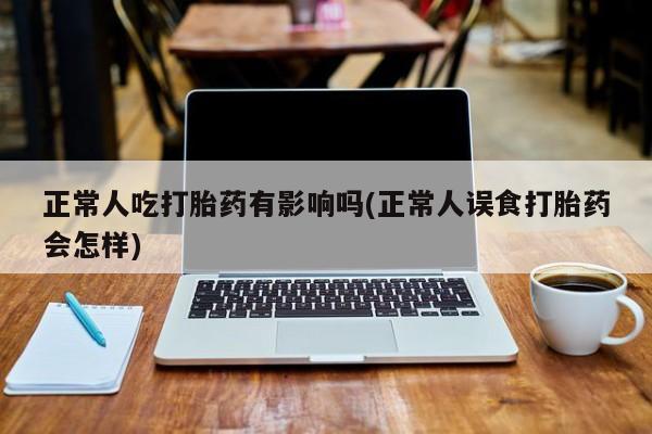 米非米索购买联系方式正常人吃打胎药有影响吗(正常人误食打胎药会怎样)