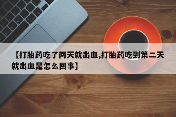 米非米索购买联系方式【打胎药吃了两天就出血,打胎药吃到第二天就出血是怎么回事】
