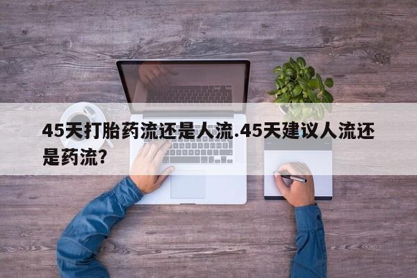 米非米索购买联系方式45天打胎药流还是人流.45天建议人流还是药流？