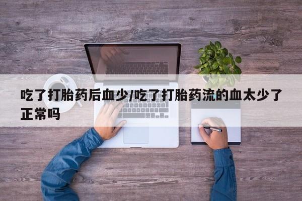 米非米索购买联系方式吃了打胎药后血少/吃了打胎药流的血太少了正常吗
