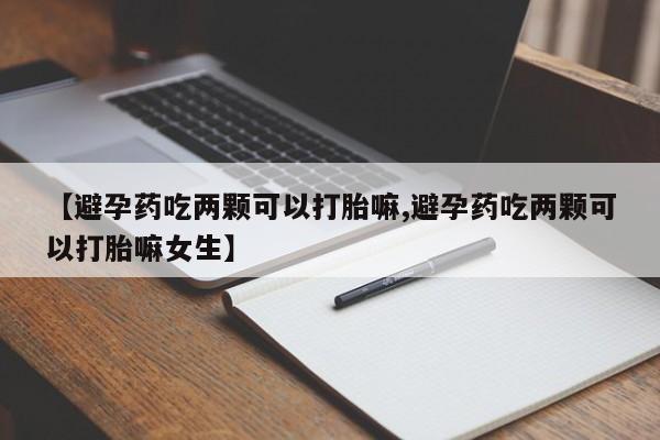 米非米索购买联系方式【避孕药吃两颗可以打胎嘛,避孕药吃两颗可以打胎嘛女生】