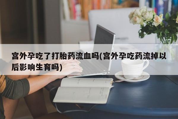 米非米索购买联系方式宫外孕吃了打胎药流血吗(宫外孕吃药流掉以后影响生育吗)