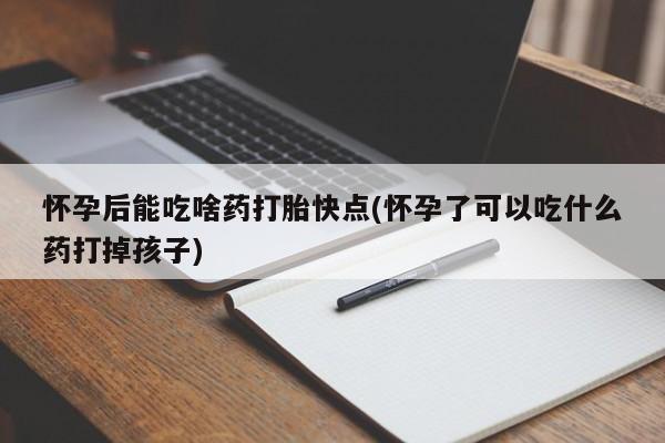 米非米索购买联系方式怀孕后能吃啥药打胎快点(怀孕了可以吃什么药打掉孩子)