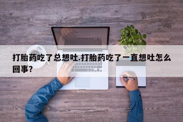 米非米索购买联系方式打胎药吃了总想吐.打胎药吃了一直想吐怎么回事？