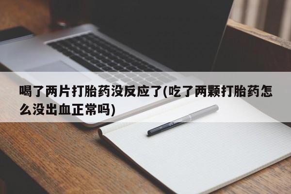 米非米索购买联系方式喝了两片打胎药没反应了(吃了两颗打胎药怎么没出血正常吗)