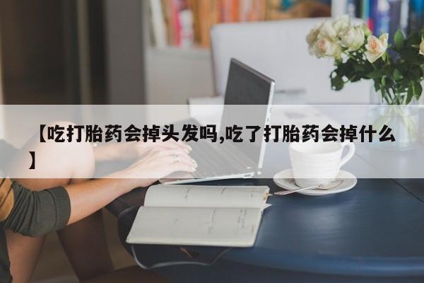 米非米索购买联系方式【吃打胎药会掉头发吗,吃了打胎药会掉什么】