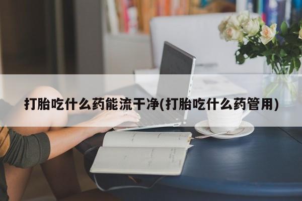 米非米索购买联系方式打胎吃什么药能流干净(打胎吃什么药管用)