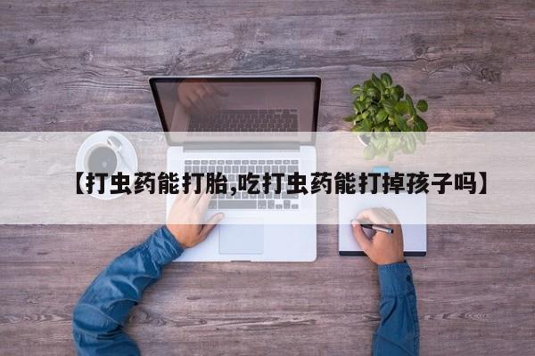 米非米索购买联系方式【打虫药能打胎,吃打虫药能打掉孩子吗】