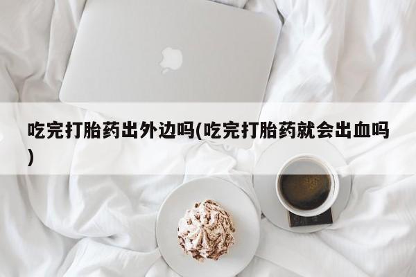 米非米索购买联系方式吃完打胎药出外边吗(吃完打胎药就会出血吗)