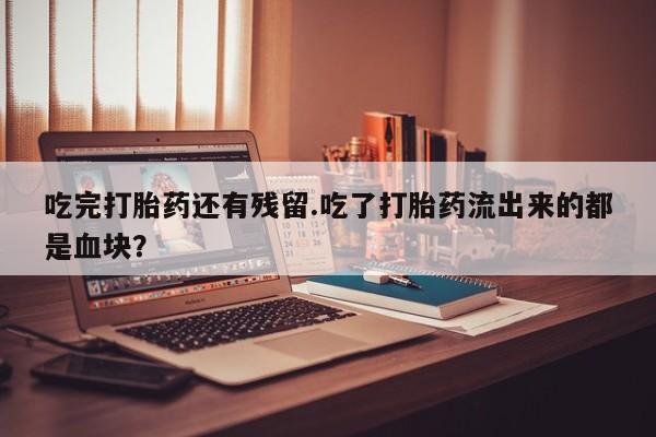米非米索购买联系方式吃完打胎药还有残留.吃了打胎药流出来的都是血块？