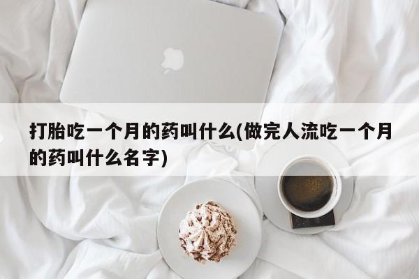 米非米索购买联系方式打胎吃一个月的药叫什么(做完人流吃一个月的药叫什么名字)