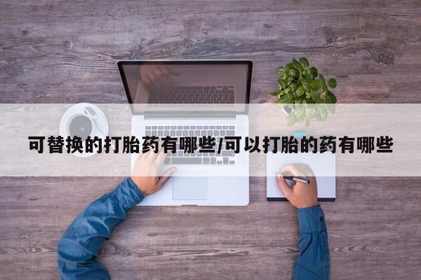 米非米索购买联系方式可替换的打胎药有哪些/可以打胎的药有哪些