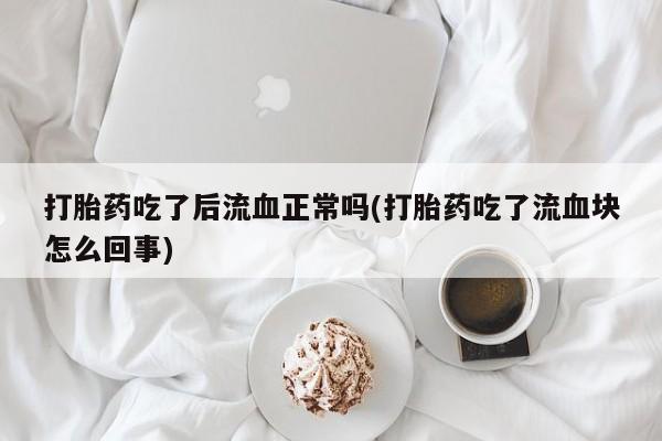 米非米索购买联系方式打胎药吃了后流血正常吗(打胎药吃了流血块怎么回事)