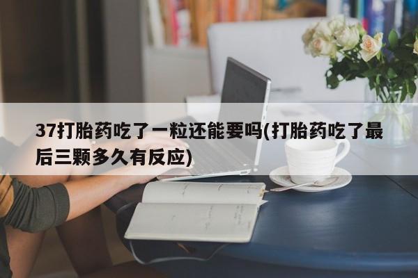 米非米索购买联系方式37打胎药吃了一粒还能要吗(打胎药吃了最后三颗多久有反应)