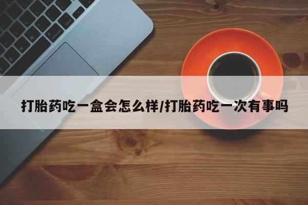 米非米索购买联系方式打胎药吃一盒会怎么样/打胎药吃一次有事吗