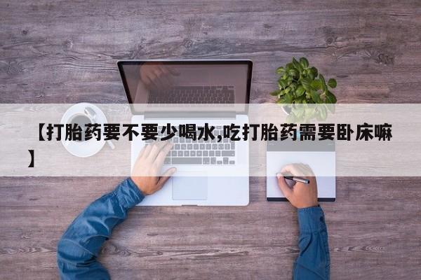 米非米索购买联系方式【打胎药要不要少喝水,吃打胎药需要卧床嘛】