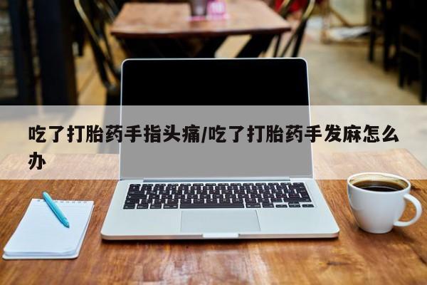 米非米索购买联系方式吃了打胎药手指头痛/吃了打胎药手发麻怎么办