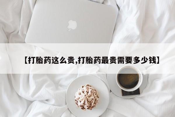 米非米索购买联系方式【打胎药这么贵,打胎药最贵需要多少钱】