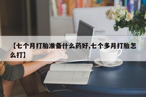 米非米索购买联系方式【七个月打胎准备什么药好,七个多月打胎怎么打】