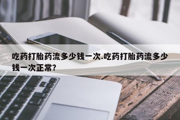 米非米索购买联系方式吃药打胎药流多少钱一次.吃药打胎药流多少钱一次正常？