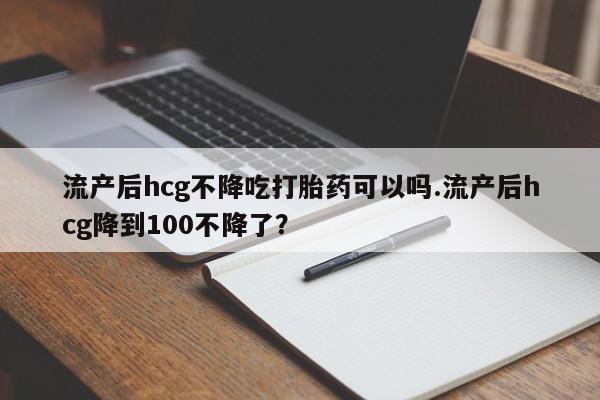 米非米索购买联系方式流产后hcg不降吃打胎药可以吗.流产后hcg降到100不降了？